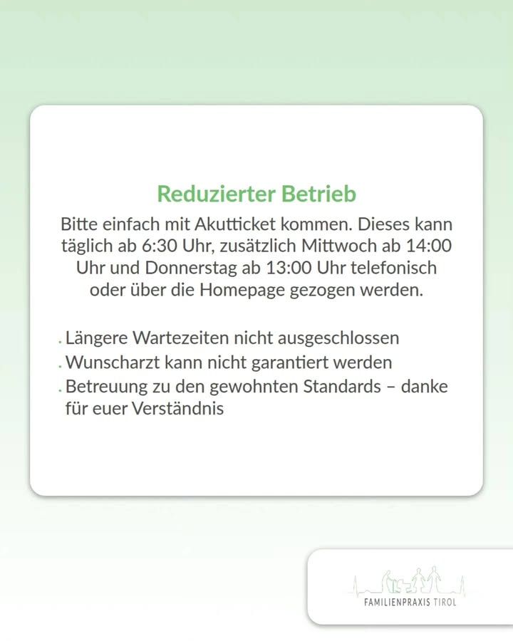 „Reduzierter Betrieb“ steht als grüne Überschrift auf einer weißen Karte mit abgerundeten Ecken vor hellgrünem Hintergrund. Darunter der Text: „Bitte einfach mit Akutticket kommen. Dieses kann täglich ab 6:30 Uhr, zusätzlich Mittwoch ab 14:00 Uhr und Donnerstag ab 13:00 Uhr telefonisch oder über die Homepage gezogen werden.“ Es folgt eine Aufzählung mit drei Punkten: „Längere Wartezeiten nicht ausgeschlossen“, „Wunscharzt kann nicht garantiert werden“, „Betreuung zu den gewohnten Standards – danke für euer Verständnis“. Unten rechts auf einer eigenen weißen Fläche das Logo der Familienpraxis Tirol: eine Strichzeichnung von Erwachsenen und Kindern vor einer Bergsilhouette mit dem Schriftzug darunter.