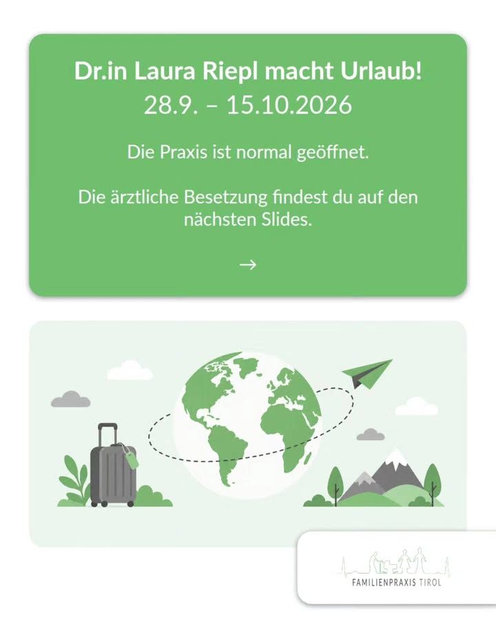 „Dr.in Laura Riepl macht Urlaub! 28.9. – 15.10.2026“ steht in weißer Schrift auf einer grünen Fläche. Darunter: „Die Praxis ist normal geöffnet.“ und „Die ärztliche Besetzung findest du auf den nächsten Slides.“ Ein Pfeil nach rechts weist auf die folgenden Bilder hin. Unter dem Textfeld eine helle Grafik: eine grüne Weltkugel, um die eine gestrichelte Linie mit einem Papierflieger kreist, links ein grauer Rollkoffer zwischen Sträuchern, rechts Bäume und ein Berg mit schneebedeckter Spitze, dazu ein paar Wolken. Unten rechts das Logo der Familienpraxis Tirol mit Strichzeichnung von Erwachsenen und Kindern vor einer Bergsilhouette.